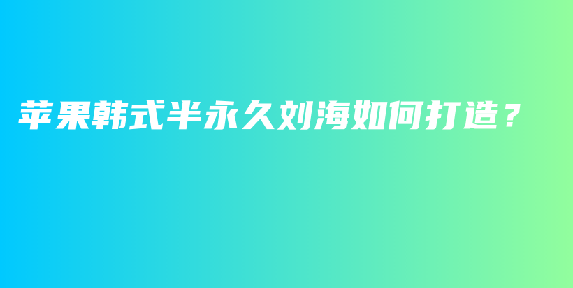 苹果韩式半永久刘海如何打造？插图