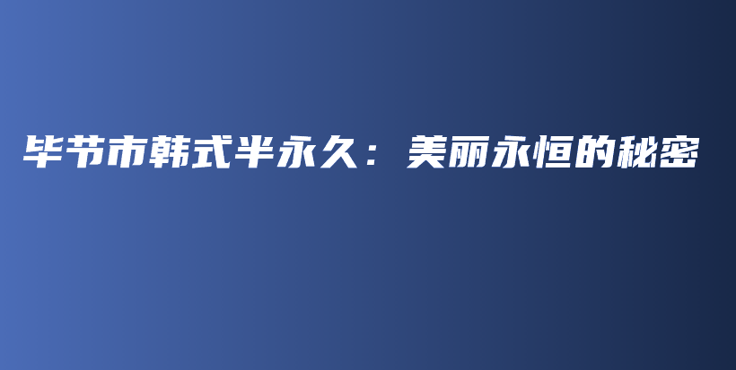 毕节市韩式半永久：美丽永恒的秘密插图