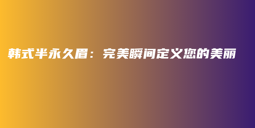 韩式半永久眉：完美瞬间定义您的美丽插图