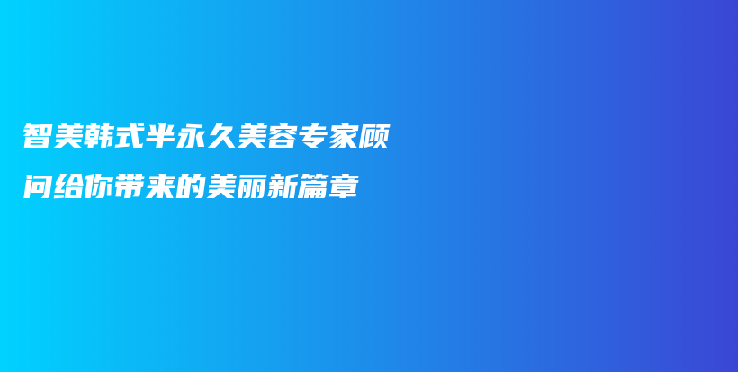 智美韩式半永久美容专家顾问给你带来的美丽新篇章插图