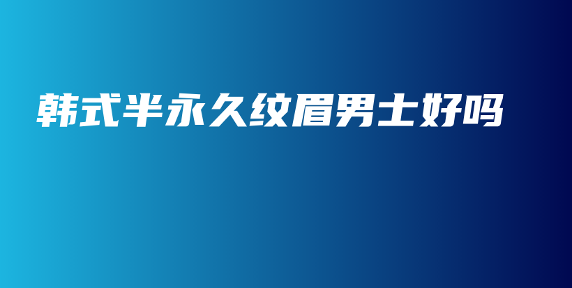 韩式半永久纹眉男士好吗插图