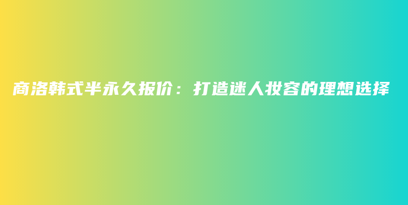 商洛韩式半永久报价：打造迷人妆容的理想选择插图