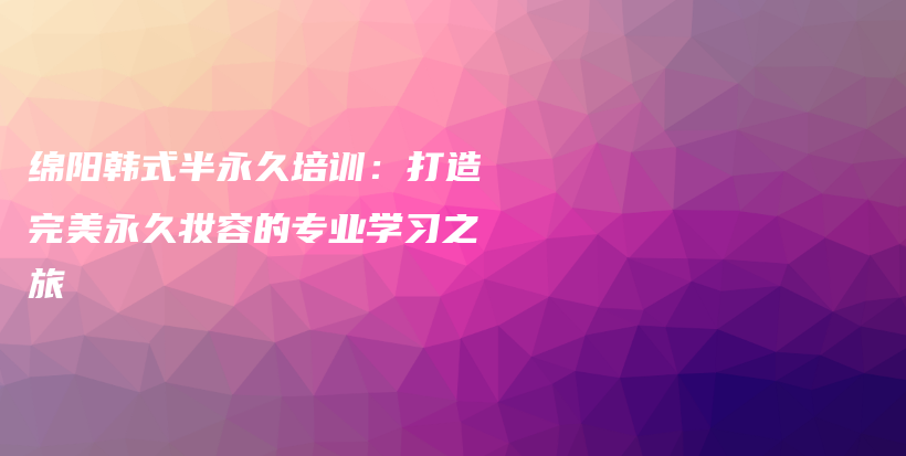 绵阳韩式半永久培训：打造完美永久妆容的专业学习之旅插图