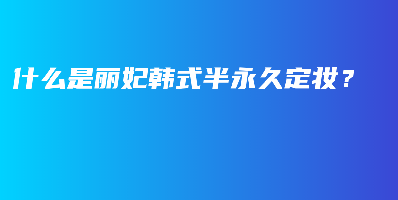 什么是丽妃韩式半永久定妆？插图