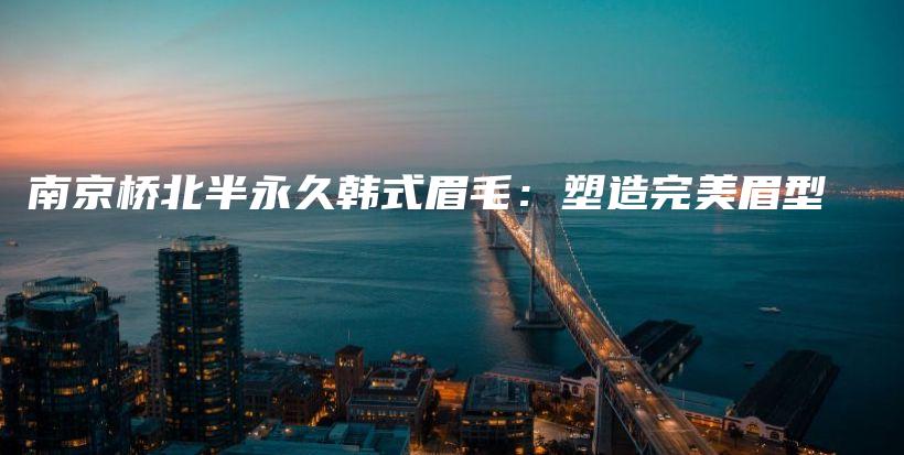 南京桥北半永久韩式眉毛：塑造完美眉型插图