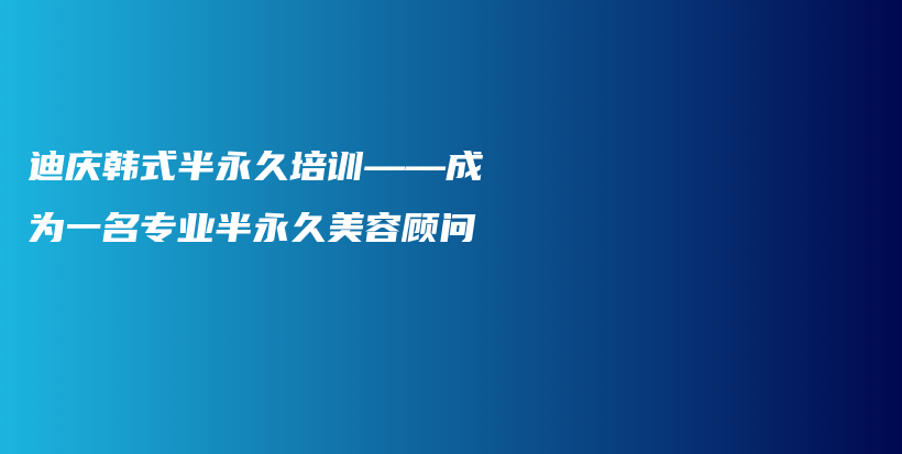 迪庆韩式半永久培训——成为一名专业半永久美容顾问插图