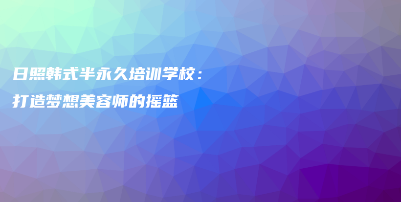 日照韩式半永久培训学校：打造梦想美容师的摇篮插图
