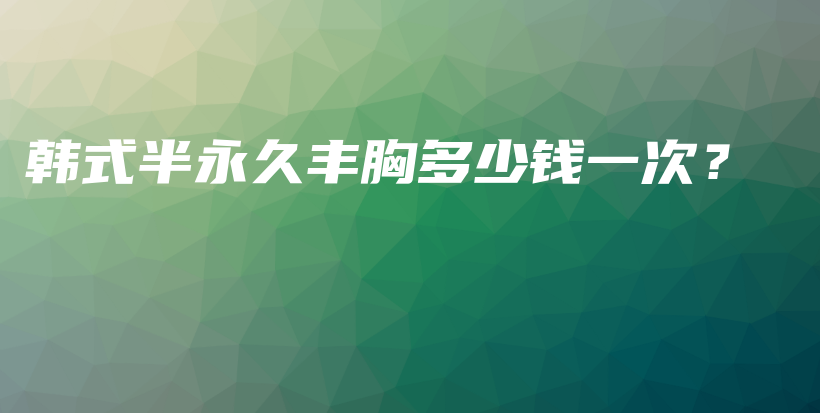 韩式半永久丰胸多少钱一次？插图