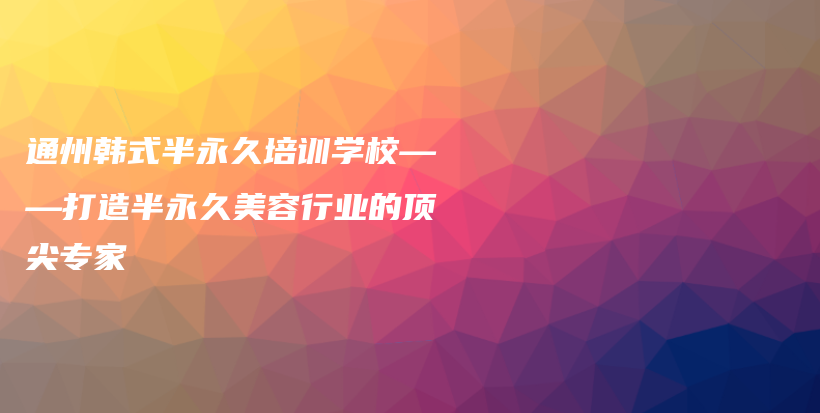 通州韩式半永久培训学校——打造半永久美容行业的顶尖专家插图