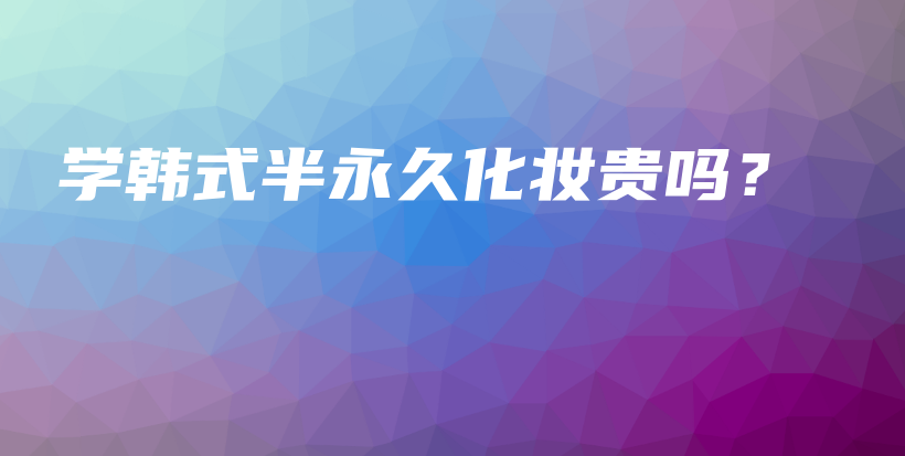 学韩式半永久化妆贵吗？插图