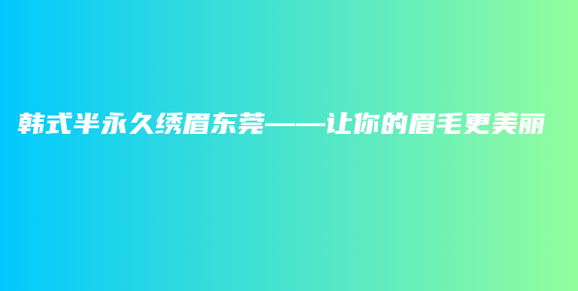 韩式半永久绣眉东莞——让你的眉毛更美丽插图