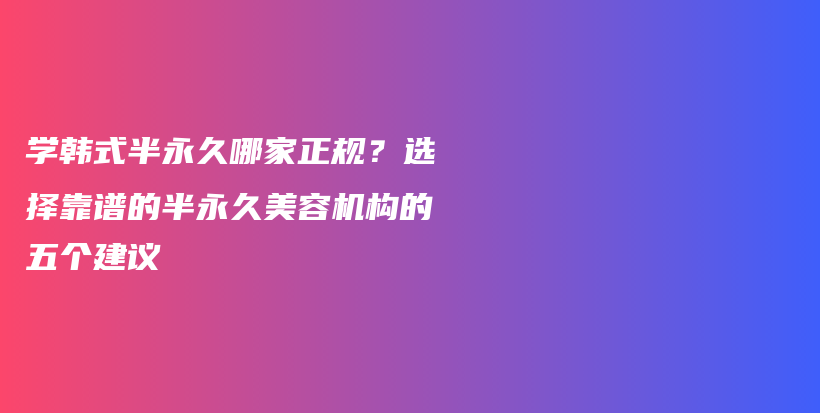 学韩式半永久哪家正规？选择靠谱的半永久美容机构的五个建议插图