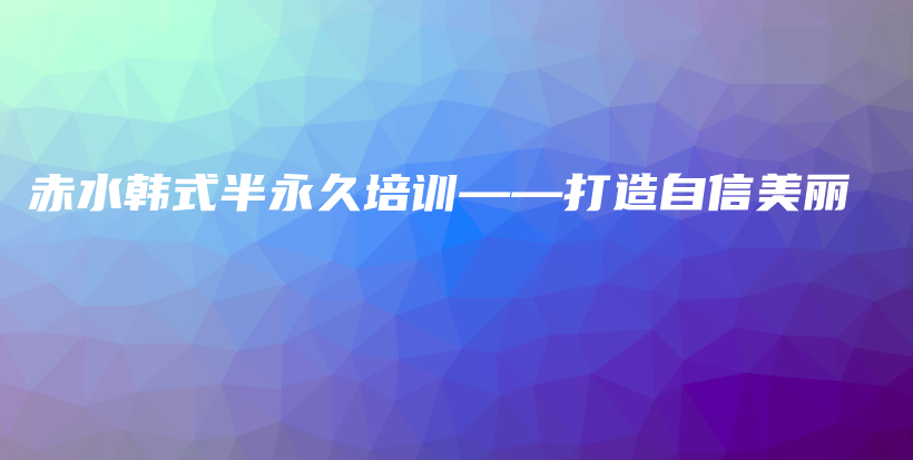 赤水韩式半永久培训——打造自信美丽插图