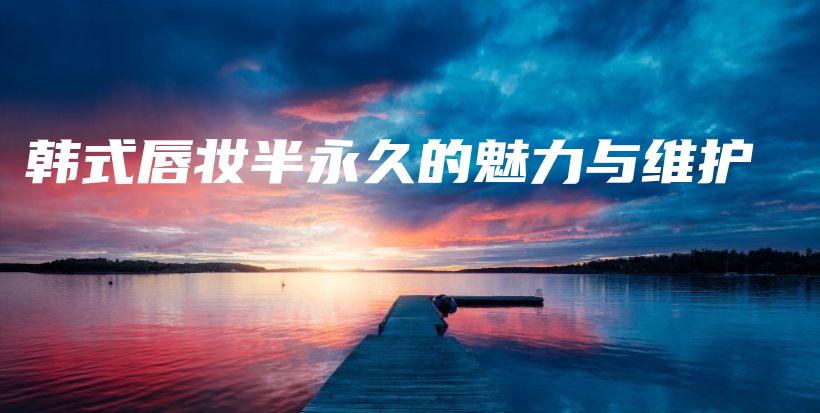 韩式唇妆半永久的魅力与维护插图