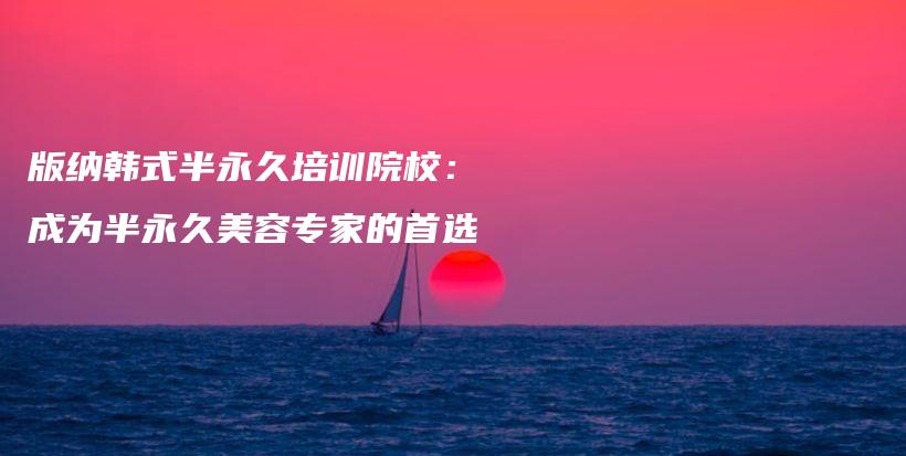 版纳韩式半永久培训院校：成为半永久美容专家的首选插图