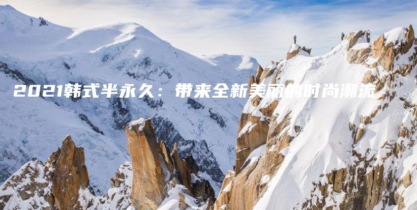 2021韩式半永久：带来全新美丽的时尚潮流插图