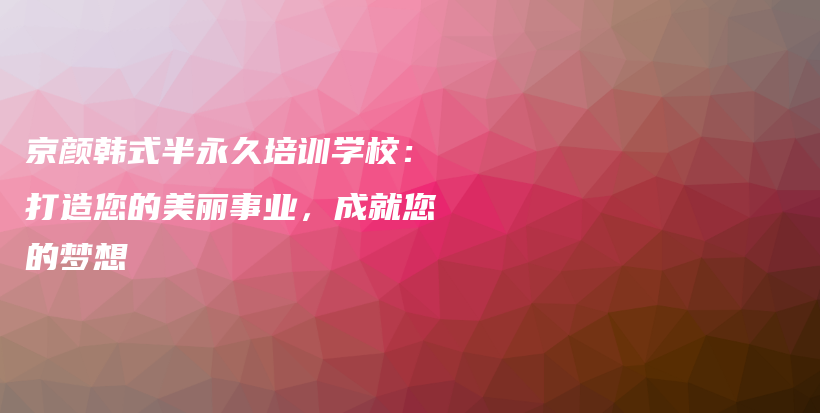 京颜韩式半永久培训学校：打造您的美丽事业，成就您的梦想插图