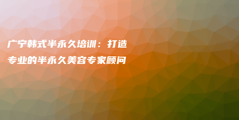 广宁韩式半永久培训：打造专业的半永久美容专家顾问插图