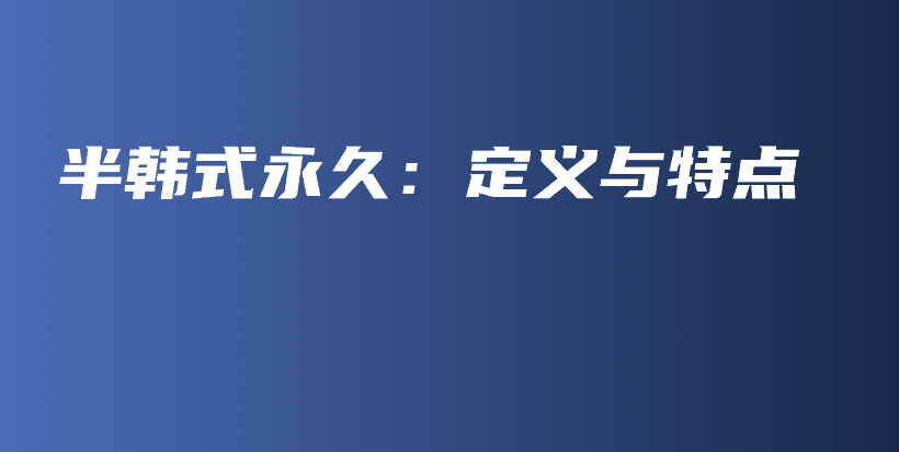 半韩式永久：定义与特点插图