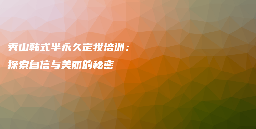 秀山韩式半永久定妆培训：探索自信与美丽的秘密插图