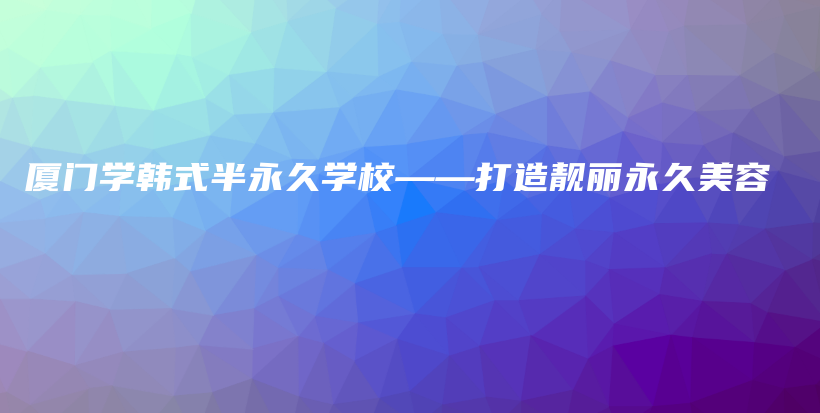 厦门学韩式半永久学校——打造靓丽永久美容插图