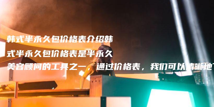 韩式半永久包价格表介绍韩式半永久包价格表是半永久美容顾问的工具之一，通过价格表，我们可以清晰地了解到插图