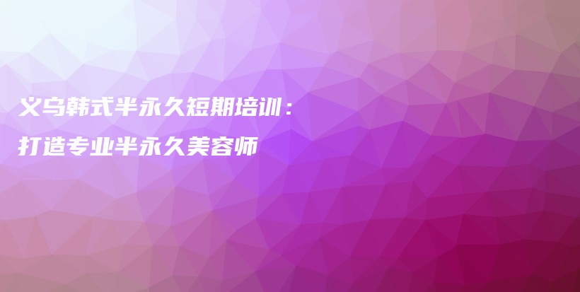 义乌韩式半永久短期培训：打造专业半永久美容师插图