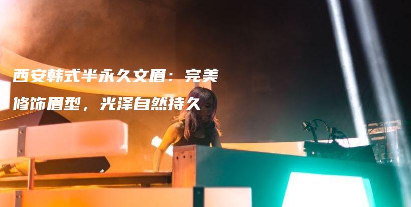 西安韩式半永久文眉：完美修饰眉型，光泽自然持久插图