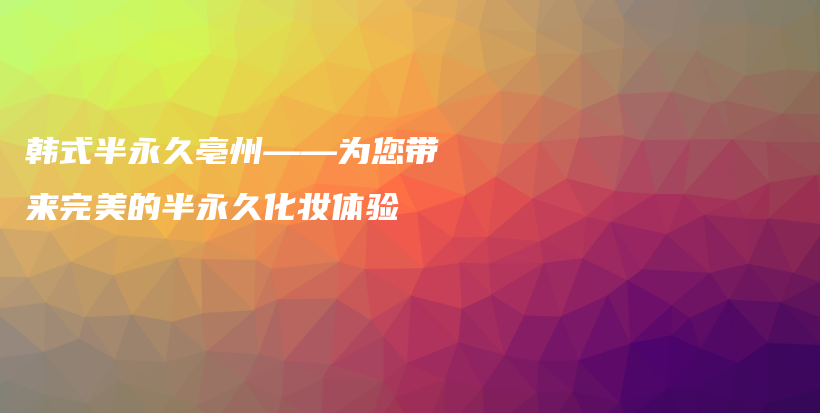 韩式半永久亳州——为您带来完美的半永久化妆体验插图