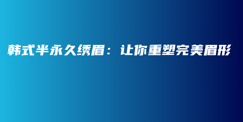 韩式半永久绣眉：让你重塑完美眉形插图