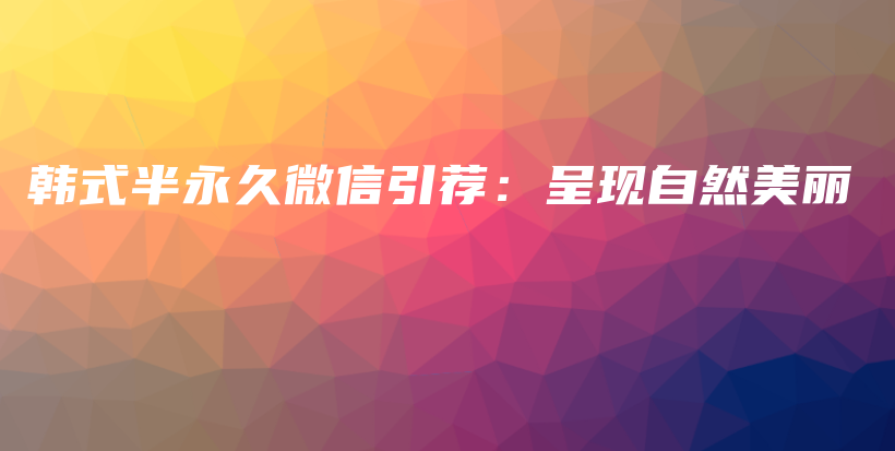 韩式半永久微信引荐：呈现自然美丽插图