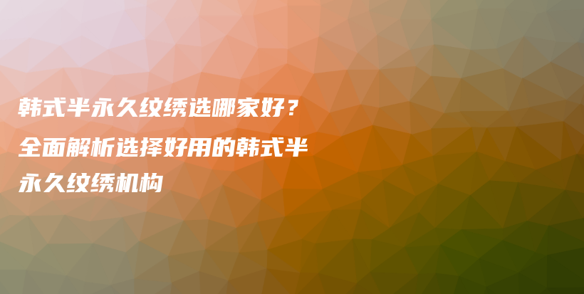 韩式半永久纹绣选哪家好？全面解析选择好用的韩式半永久纹绣机构插图