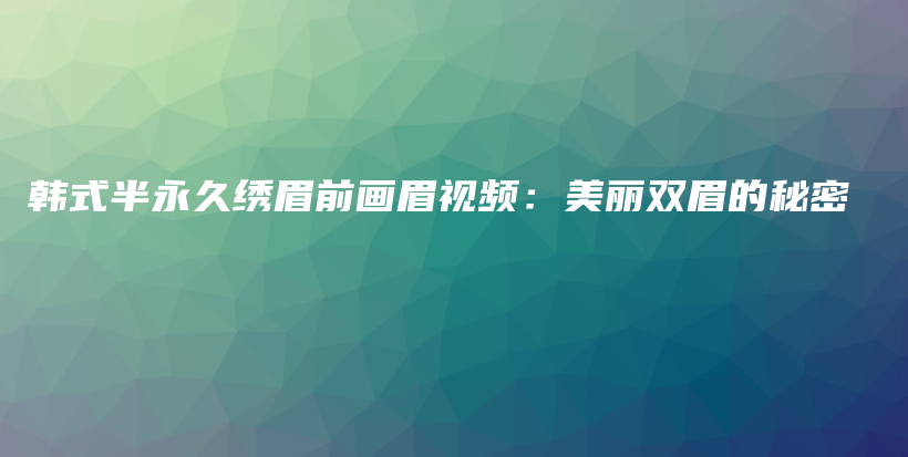 韩式半永久绣眉前画眉视频：美丽双眉的秘密插图