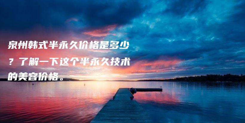 泉州韩式半永久价格是多少？了解一下这个半永久技术的美容价格。插图