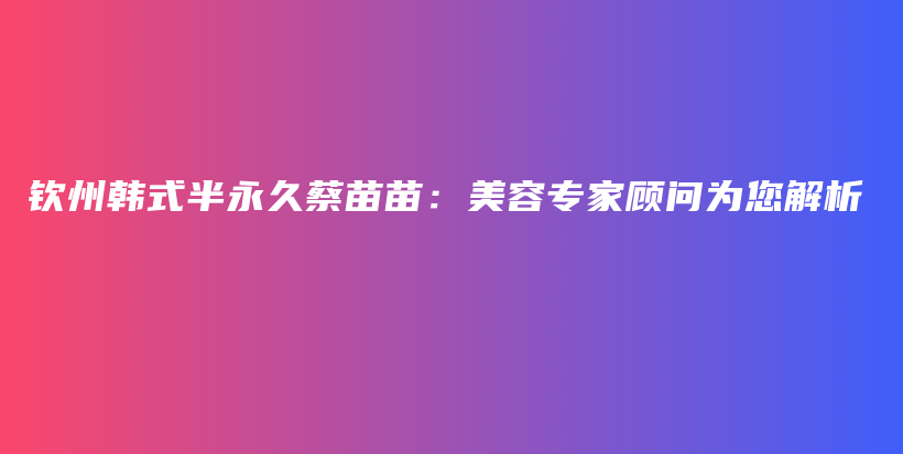 钦州韩式半永久蔡苗苗：美容专家顾问为您解析插图