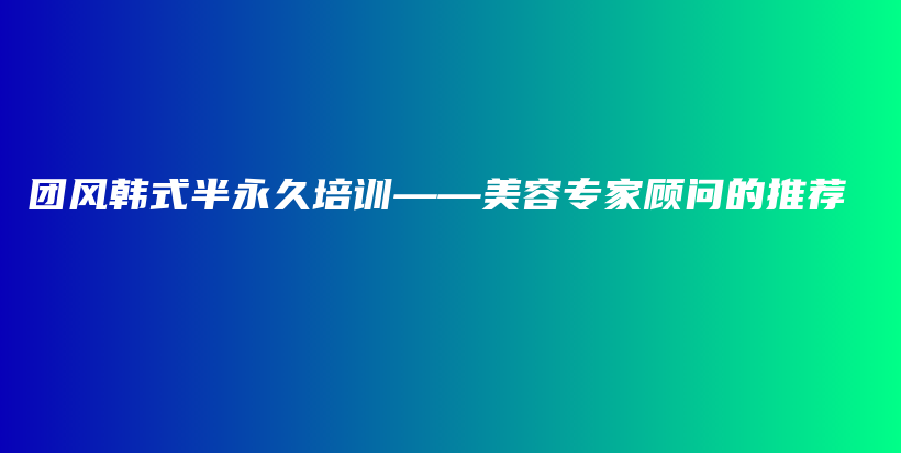 团风韩式半永久培训——美容专家顾问的推荐插图