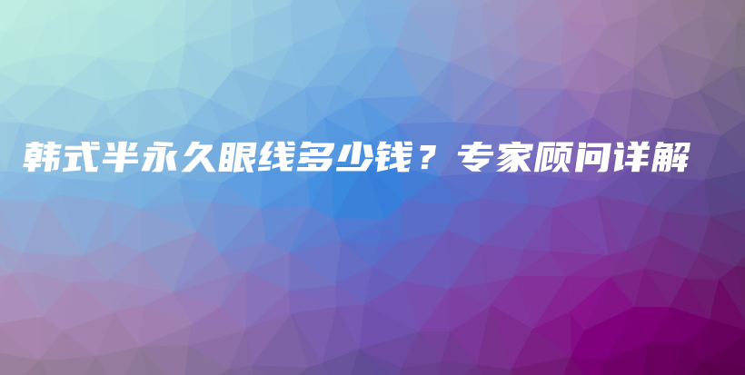 韩式半永久眼线多少钱？专家顾问详解插图