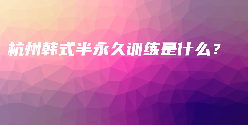杭州韩式半永久训练是什么？插图