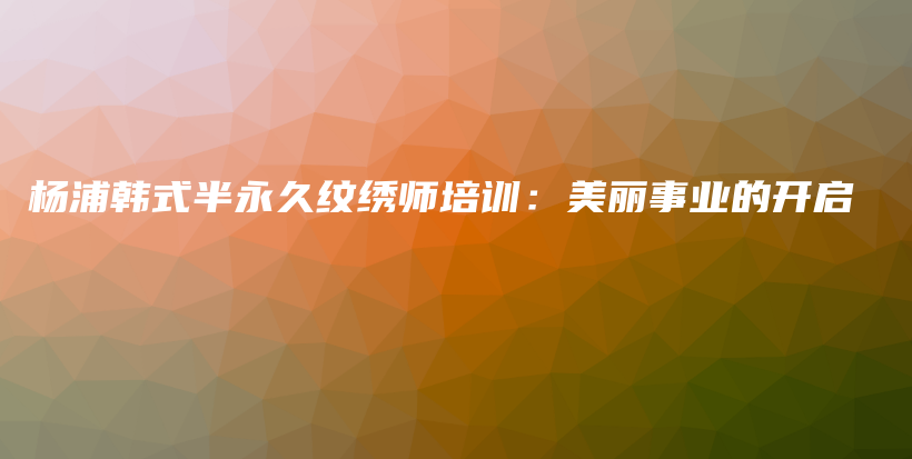 杨浦韩式半永久纹绣师培训：美丽事业的开启插图