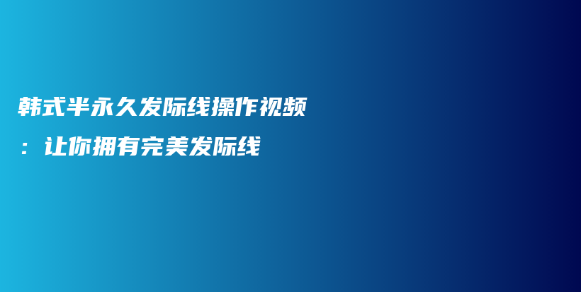 韩式半永久发际线操作视频：让你拥有完美发际线插图