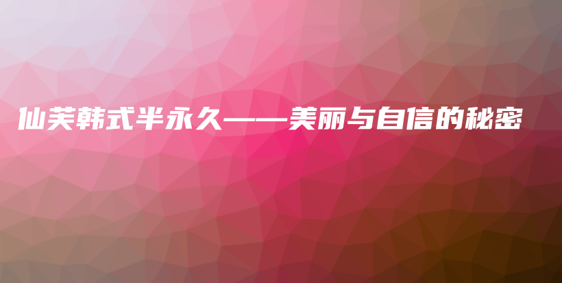 仙芙韩式半永久——美丽与自信的秘密插图