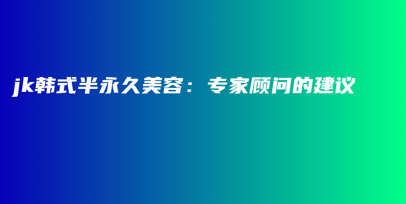 jk韩式半永久美容：专家顾问的建议插图