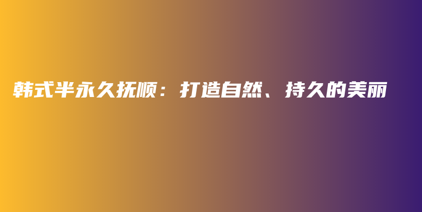 韩式半永久抚顺：打造自然、持久的美丽插图