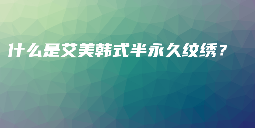 什么是艾美韩式半永久纹绣？插图
