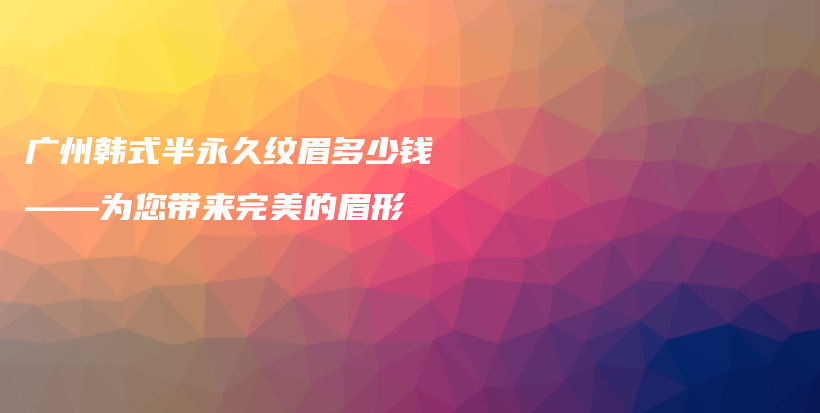 广州韩式半永久纹眉多少钱——为您带来完美的眉形插图