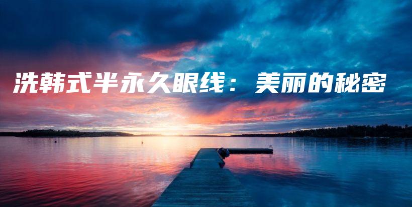 洗韩式半永久眼线：美丽的秘密插图