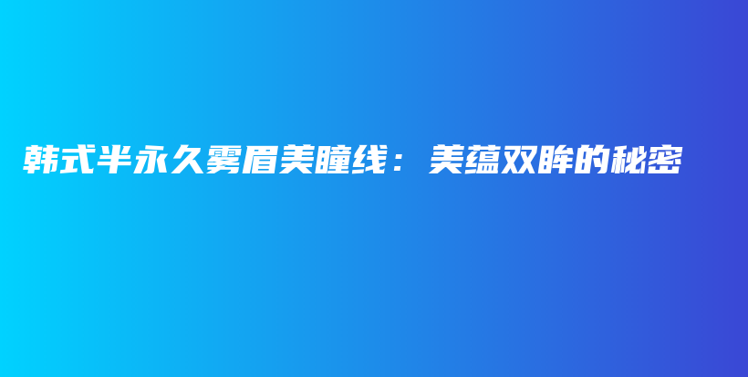韩式半永久雾眉美瞳线：美蕴双眸的秘密插图