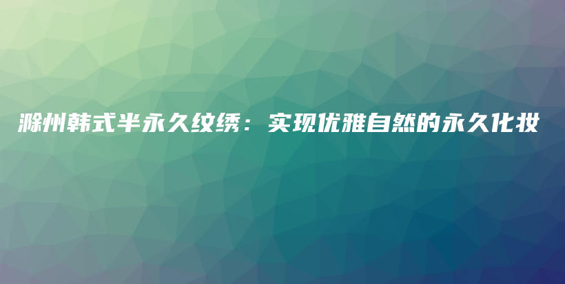 滁州韩式半永久纹绣：实现优雅自然的永久化妆插图