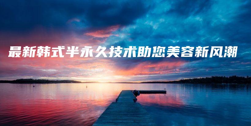 最新韩式半永久技术助您美容新风潮插图