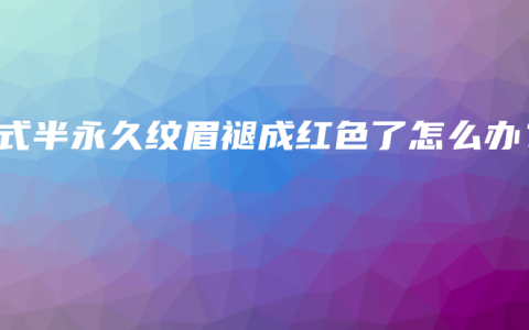 韩式半永久纹眉褪成红色了怎么办？